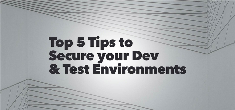 Top 5 Tips for Securing Your Dev & Test Environments, and Why You Should